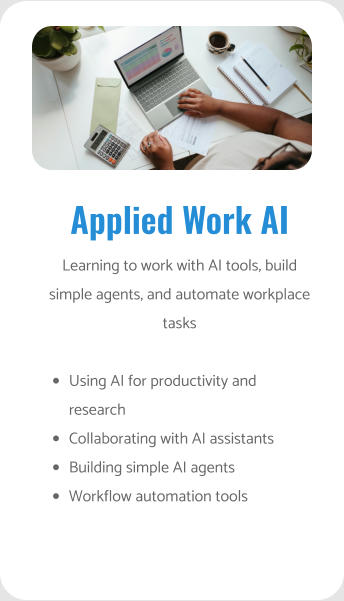 Applied Work AI Learning to work with AI tools, build simple agents, and automate workplace tasks  •	Using AI for productivity and research •	Collaborating with AI assistants •	Building simple AI agents •	Workflow automation tools