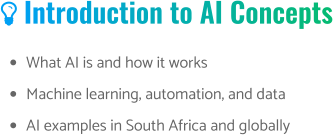  Introduction to AI Concepts •	What AI is and how it works •	Machine learning, automation, and data •	AI examples in South Africa and globally