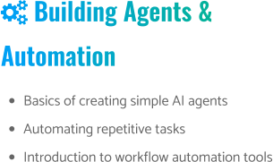  Building Agents & Automation •	Basics of creating simple AI agents •	Automating repetitive tasks •	Introduction to workflow automation tools