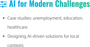  AI for Modern Challenges •	Case studies: unemployment, education, healthcare •	Designing AI-driven solutions for local contexts