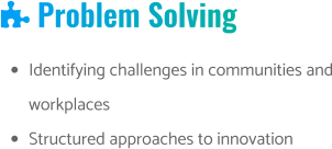  Problem Solving •	Identifying challenges in communities and workplaces •	Structured approaches to innovation